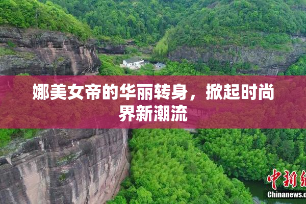 娜美女帝的华丽转身，掀起时尚界新潮流