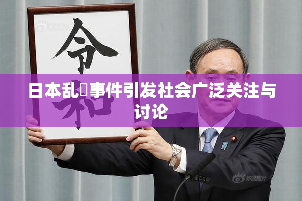 日本乱婬事件引发社会广泛关注与讨论