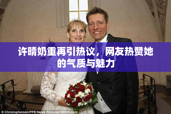 许晴奶重再引热议，网友热赞她的气质与魅力