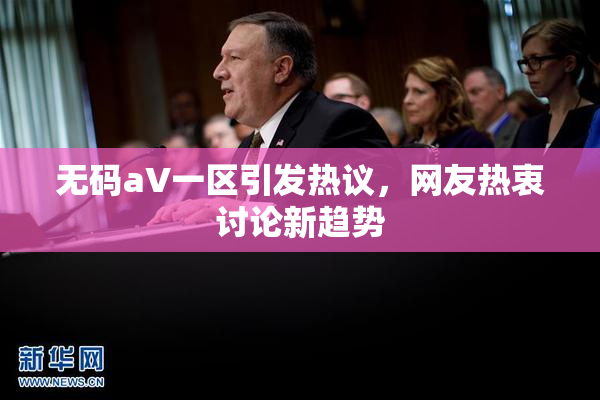 无码aV一区引发热议，网友热衷讨论新趋势