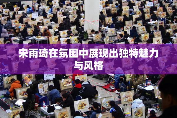 宋雨琦在氛围中展现出独特魅力与风格