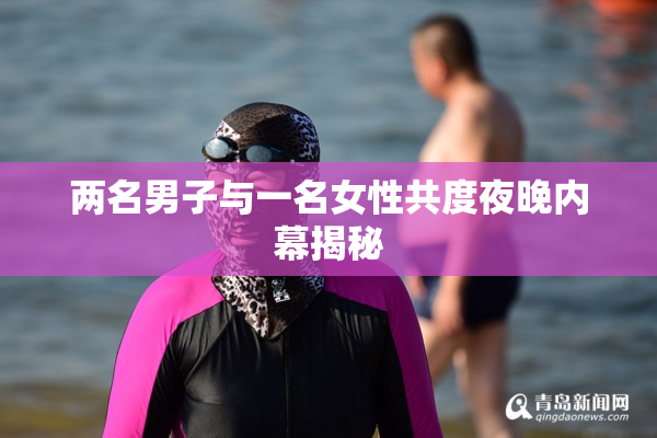 两名男子与一名女性共度夜晚内幕揭秘