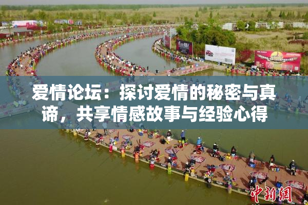 爱情论坛：探讨爱情的秘密与真谛，共享情感故事与经验心得