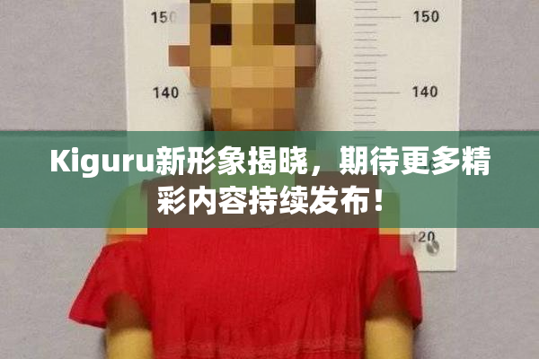 Kiguru新形象揭晓，期待更多精彩内容持续发布！