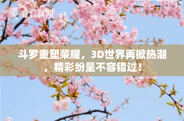 斗罗重塑荣耀，3D世界再掀热潮，精彩纷呈不容错过！