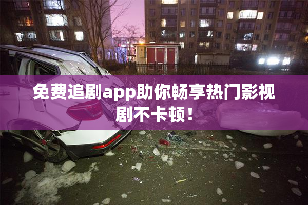 免费追剧app助你畅享热门影视剧不卡顿！