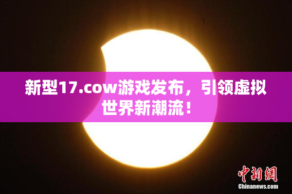 新型17.cow游戏发布，引领虚拟世界新潮流！
