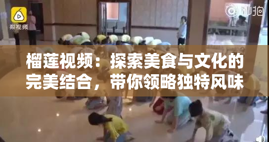 榴莲视频：探索美食与文化的完美结合，带你领略独特风味