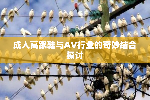 成人高跟鞋与AV行业的奇妙结合探讨