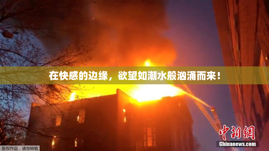 在快感的边缘，欲望如潮水般汹涌而来！