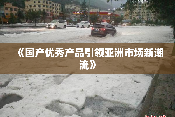 《国产优秀产品引领亚洲市场新潮流》
