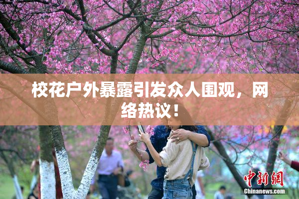 校花户外暴露引发众人围观，网络热议！