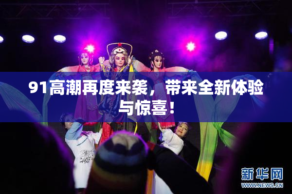91高潮再度来袭，带来全新体验与惊喜！