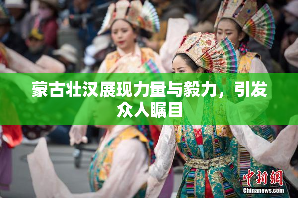 蒙古壮汉展现力量与毅力，引发众人瞩目