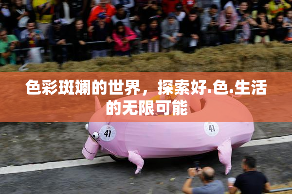 色彩斑斓的世界，探索好.色.生活的无限可能