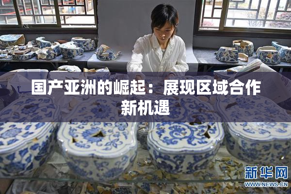 国产亚洲的崛起：展现区域合作新机遇
