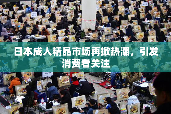 日本成人精品市场再掀热潮，引发消费者关注