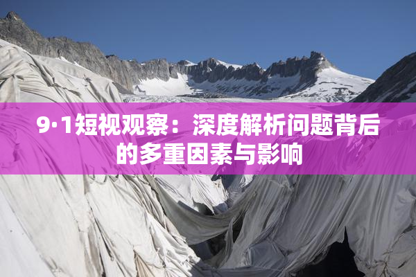 9·1短视观察：深度解析问题背后的多重因素与影响