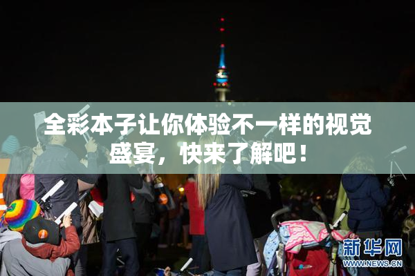 全彩本子让你体验不一样的视觉盛宴，快来了解吧！