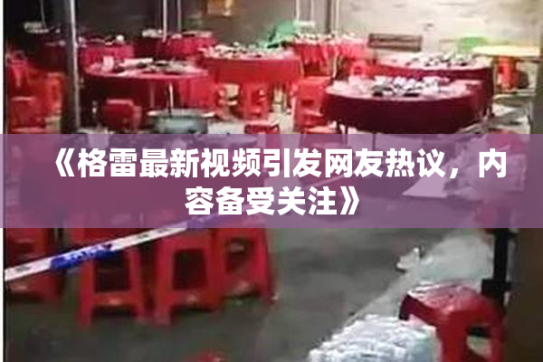 《格雷最新视频引发网友热议，内容备受关注》