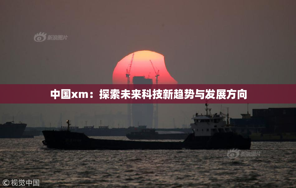 中国xm：探索未来科技新趋势与发展方向