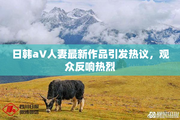 日韩aV人妻最新作品引发热议，观众反响热烈