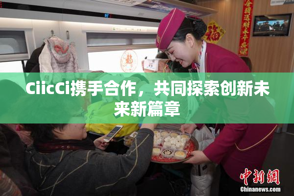 CiicCi携手合作，共同探索创新未来新篇章