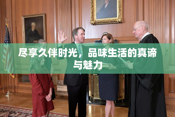 尽享久伴时光，品味生活的真谛与魅力