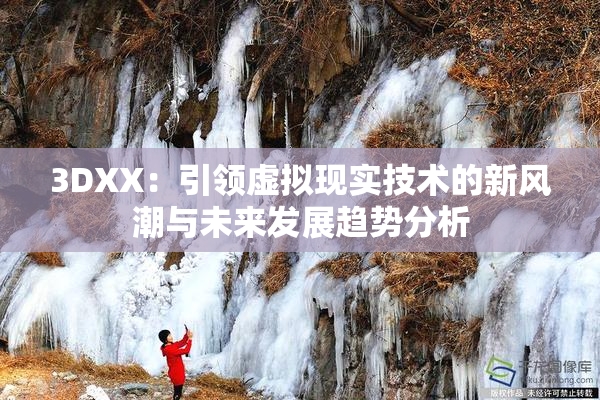 3DXX：引领虚拟现实技术的新风潮与未来发展趋势分析