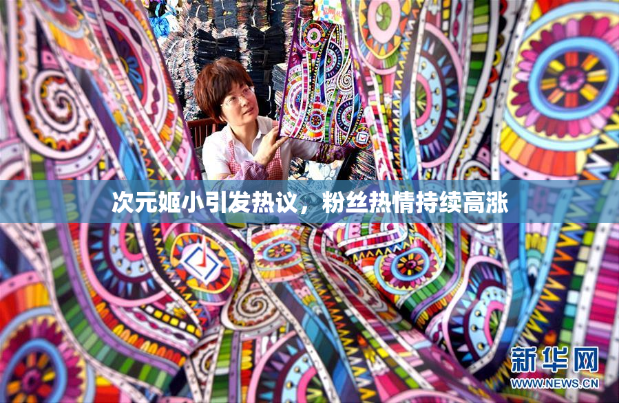 次元姬小引发热议，粉丝热情持续高涨