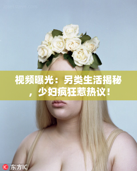 视频曝光：另类生活揭秘，少妇疯狂惹热议！