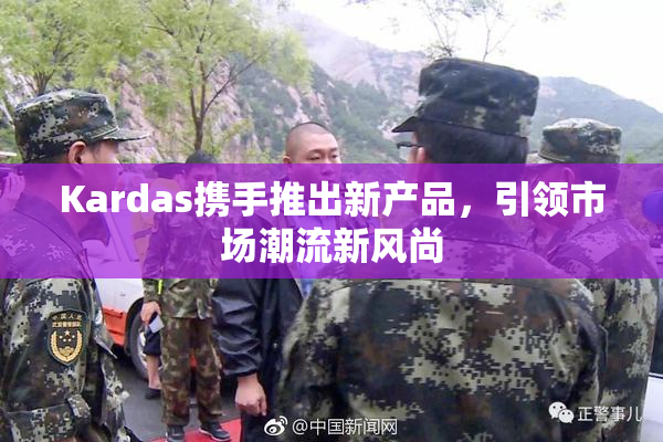 Kardas携手推出新产品，引领市场潮流新风尚