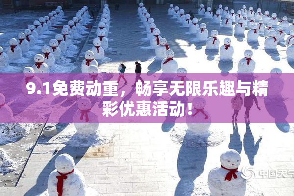 9.1免费动重，畅享无限乐趣与精彩优惠活动！