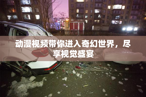 动漫视频带你进入奇幻世界，尽享视觉盛宴