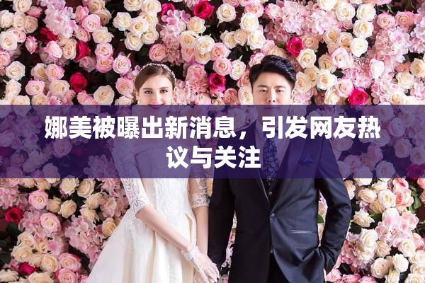 娜美被曝出新消息，引发网友热议与关注