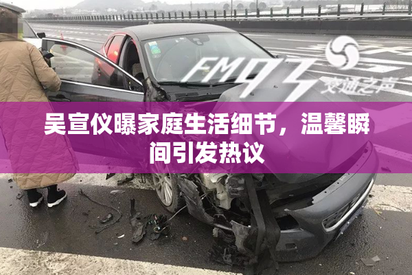 吴宣仪曝家庭生活细节，温馨瞬间引发热议