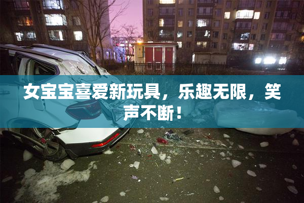 女宝宝喜爱新玩具，乐趣无限，笑声不断！