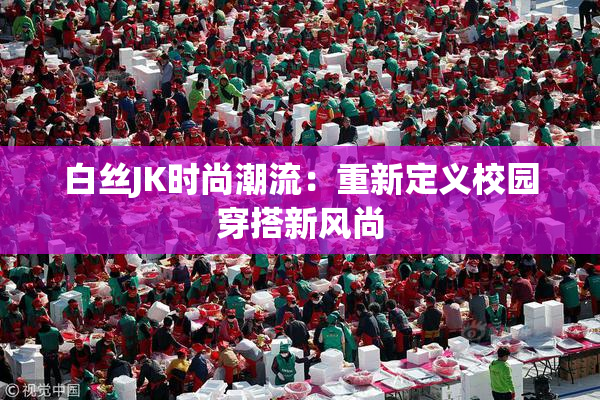 白丝JK时尚潮流：重新定义校园穿搭新风尚