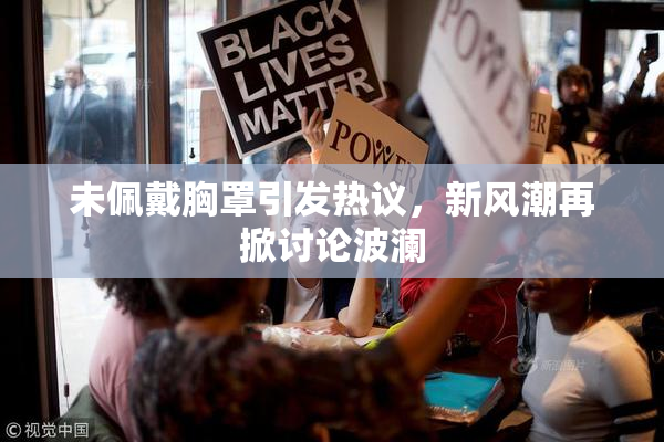 未佩戴胸罩引发热议，新风潮再掀讨论波澜