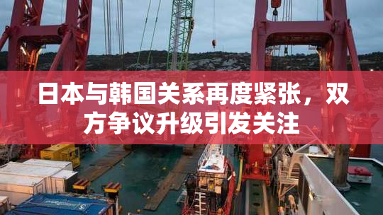 日本与韩国关系再度紧张，双方争议升级引发关注