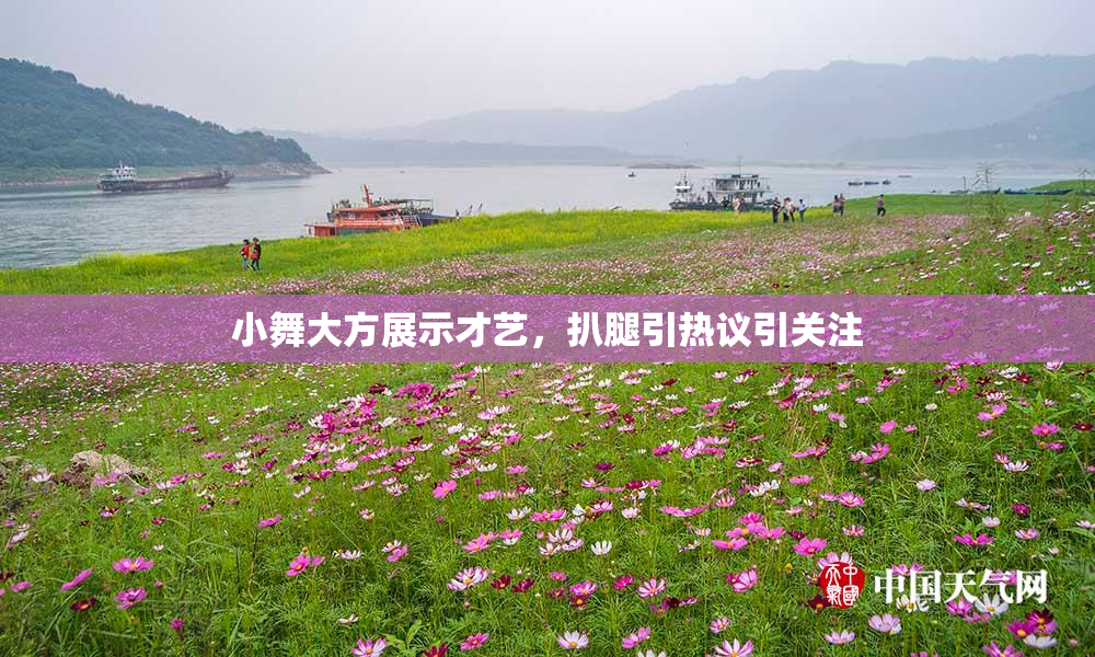 小舞大方展示才艺，扒腿引热议引关注