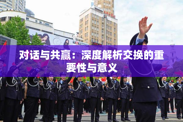 对话与共赢：深度解析交换的重要性与意义