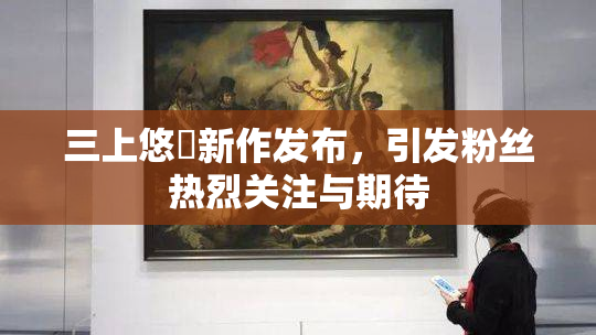 三上悠亜新作发布，引发粉丝热烈关注与期待