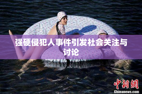 强硬侵犯人事件引发社会关注与讨论