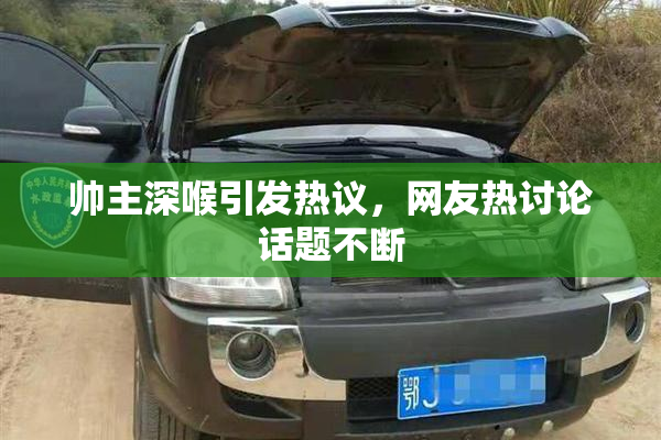 帅主深喉引发热议，网友热讨论话题不断