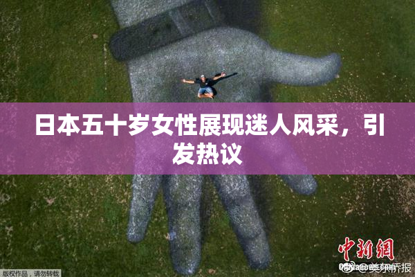 日本五十岁女性展现迷人风采，引发热议