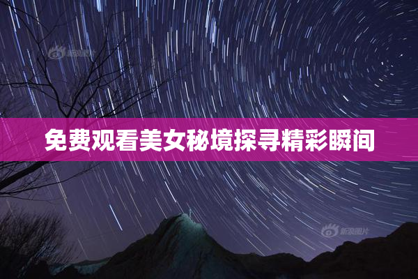 免费观看美女秘境探寻精彩瞬间