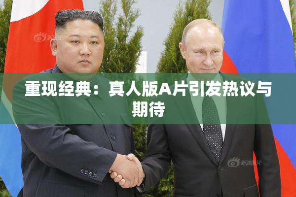 重现经典：真人版A片引发热议与期待