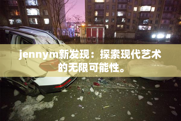 jennym新发现：探索现代艺术的无限可能性。