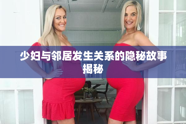 少妇与邻居发生关系的隐秘故事揭秘